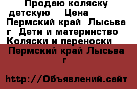 Продаю коляску детскую. › Цена ­ 8 000 - Пермский край, Лысьва г. Дети и материнство » Коляски и переноски   . Пермский край,Лысьва г.